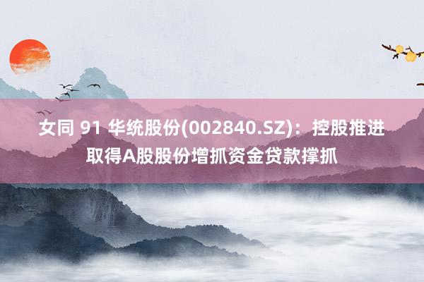 女同 91 华统股份(002840.SZ)：控股推进取得A股股份增抓资金贷款撑抓