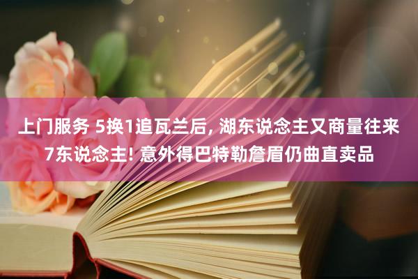 上门服务 5换1追瓦兰后, 湖东说念主又商量往来7东说念主! 意外得巴特勒詹眉仍曲直卖品