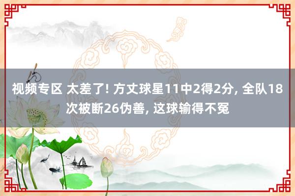 视频专区 太差了! 方丈球星11中2得2分, 全队18次被断26伪善, 这球输得不冤