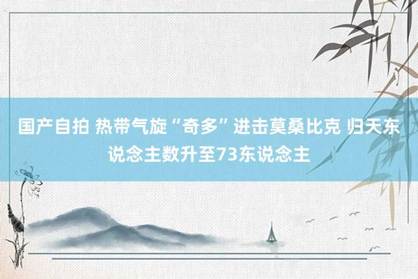 国产自拍 热带气旋“奇多”进击莫桑比克 归天东说念主数升至73东说念主