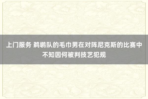 上门服务 鹈鹕队的毛巾男在对阵尼克斯的比赛中不知因何被判技艺犯规