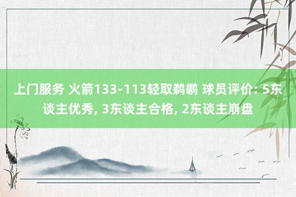 上门服务 火箭133-113轻取鹈鹕 球员评价: 5东谈主优秀， 3东谈主合格， 2东谈主崩盘