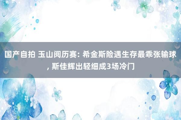 国产自拍 玉山阅历赛: 希金斯险遇生存最乖张输球， 斯佳辉出轻细成3场冷门