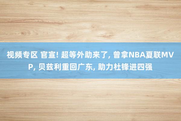 视频专区 官宣! 超等外助来了, 曾拿NBA夏联MVP, 贝兹利重回广东, 助力杜锋进四强