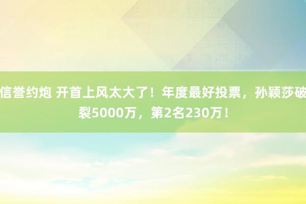 信誉约炮 开首上风太大了！年度最好投票，孙颖莎破裂5000万，第2名230万！