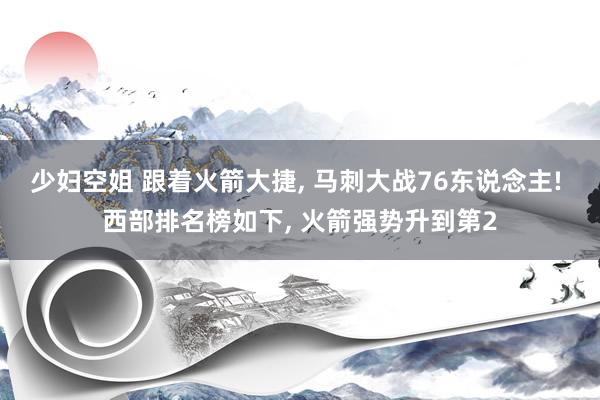 少妇空姐 跟着火箭大捷, 马刺大战76东说念主! 西部排名榜如下, 火箭强势升到第2