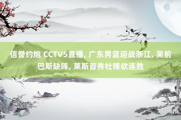 信誉约炮 CCTV5直播， 广东男篮迎战浙江， 吴前巴斯缺阵， 莱斯首秀杜锋欲连胜