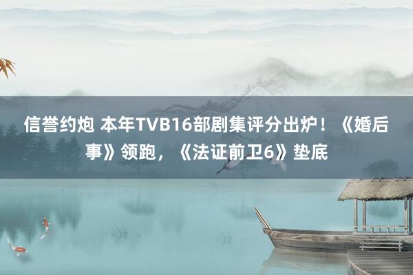 信誉约炮 本年TVB16部剧集评分出炉！《婚后事》领跑，《法证前卫6》垫底