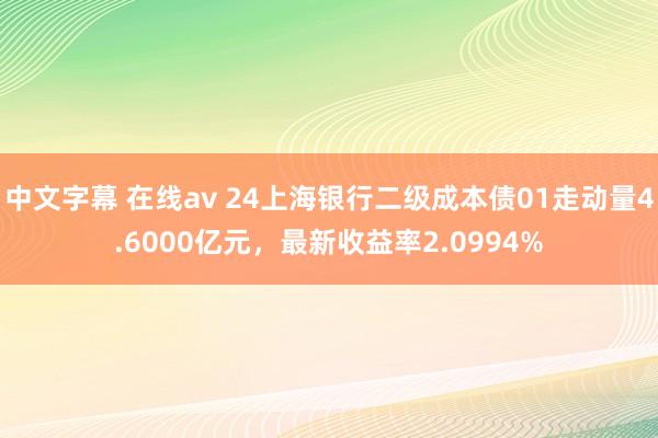 中文字幕 在线av 24上海银行二级成本债01走动量4.6000亿元，最新收益率2.0994%