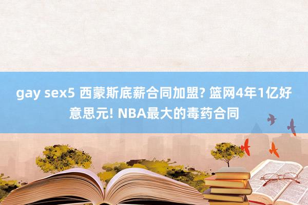 gay sex5 西蒙斯底薪合同加盟? 篮网4年1亿好意思元! NBA最大的毒药合同