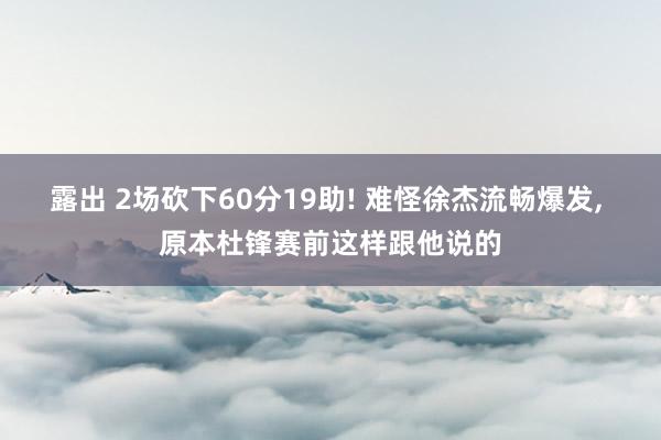 露出 2场砍下60分19助! 难怪徐杰流畅爆发， 原本杜锋赛前这样跟他说的