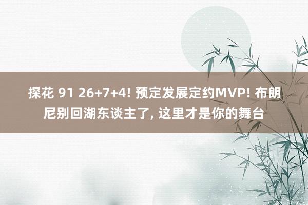 探花 91 26+7+4! 预定发展定约MVP! 布朗尼别回湖东谈主了， 这里才是你的舞台