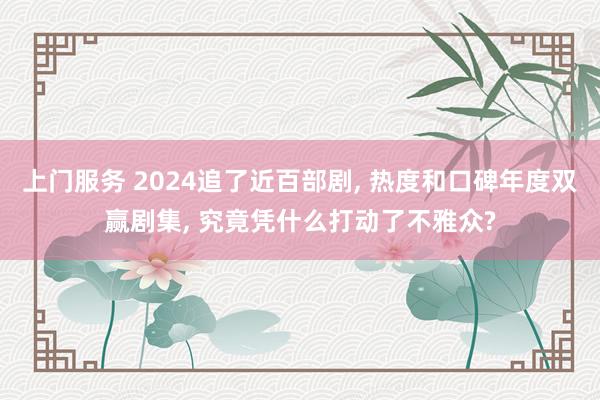 上门服务 2024追了近百部剧， 热度和口碑年度双赢剧集， 究竟凭什么打动了不雅众?