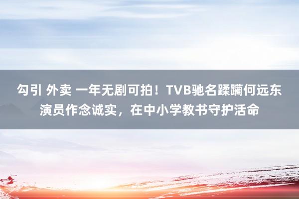 勾引 外卖 一年无剧可拍！TVB驰名蹂躏何远东演员作念诚实，在中小学教书守护活命