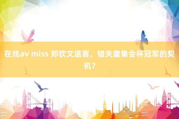 在线av miss 郑钦文退赛，错失麇集会杯冠军的契机？