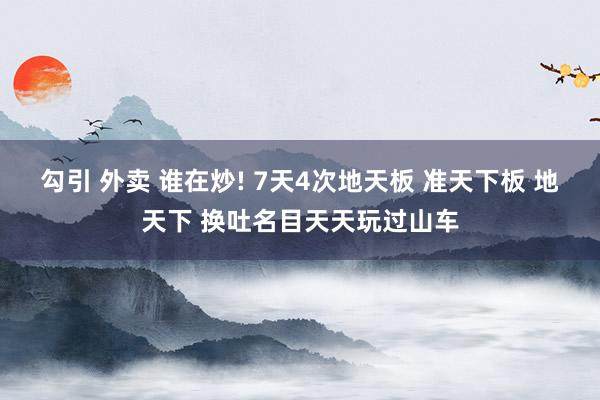 勾引 外卖 谁在炒! 7天4次地天板 准天下板 地天下 换吐名目天天玩过山车