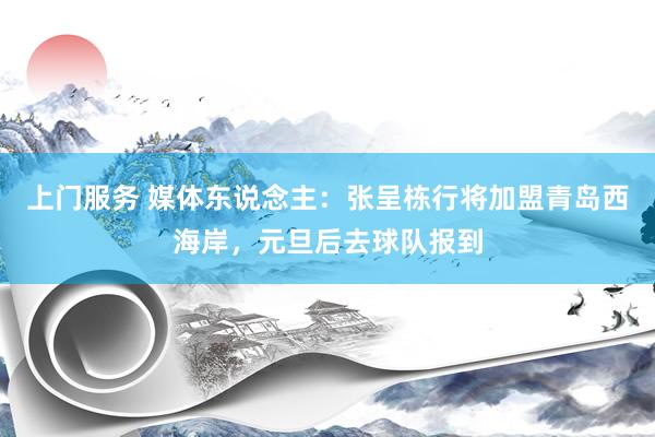 上门服务 媒体东说念主：张呈栋行将加盟青岛西海岸，元旦后去球队报到