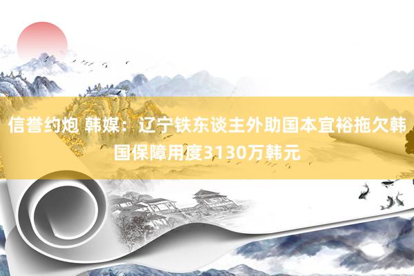 信誉约炮 韩媒：辽宁铁东谈主外助国本宜裕拖欠韩国保障用度3130万韩元