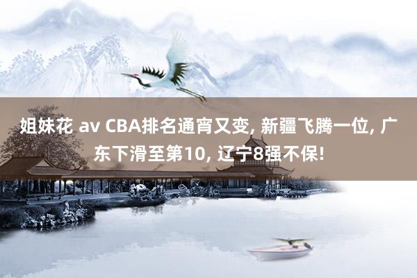 姐妹花 av CBA排名通宵又变, 新疆飞腾一位, 广东下滑至第10, 辽宁8强不保!