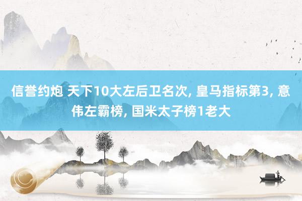 信誉约炮 天下10大左后卫名次, 皇马指标第3, 意伟左霸榜, 国米太子榜1老大