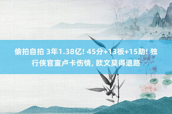 偷拍自拍 3年1.38亿! 45分+13板+15助! 独行侠官宣卢卡伤情， 欧文莫得退路