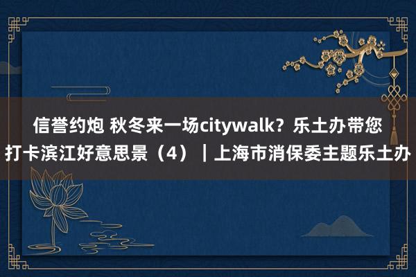 信誉约炮 秋冬来一场citywalk？乐土办带您打卡滨江好意思景（4）｜上海市消保委主题乐土办