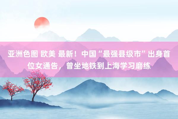 亚洲色图 欧美 最新！中国“最强县级市”出身首位女通告，曾坐地铁到上海学习磨练