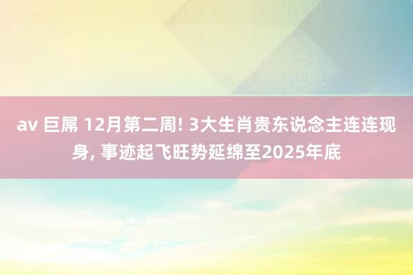 av 巨屌 12月第二周! 3大生肖贵东说念主连连现身, 事迹起飞旺势延绵至2025年底