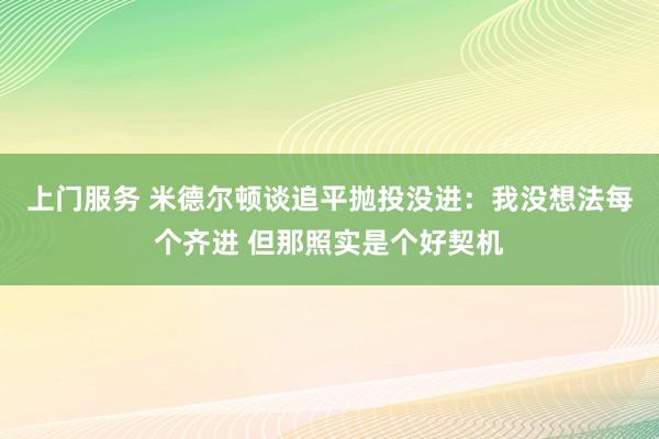 上门服务 米德尔顿谈追平抛投没进：我没想法每个齐进 但那照实是个好契机