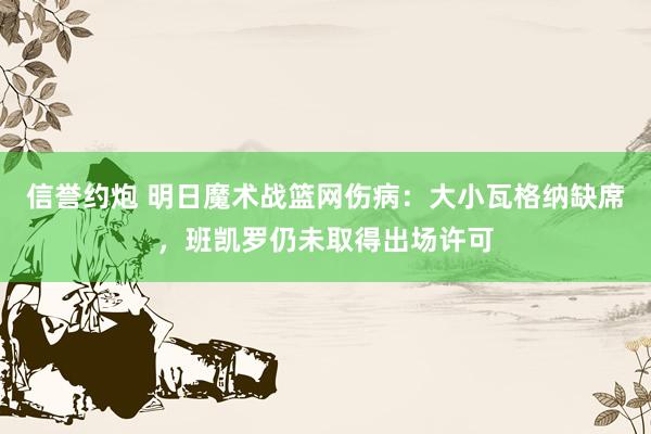 信誉约炮 明日魔术战篮网伤病：大小瓦格纳缺席，班凯罗仍未取得出场许可