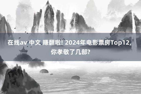 在线av 中文 赚翻啦! 2024年电影票房Top12， 你孝敬了几部?