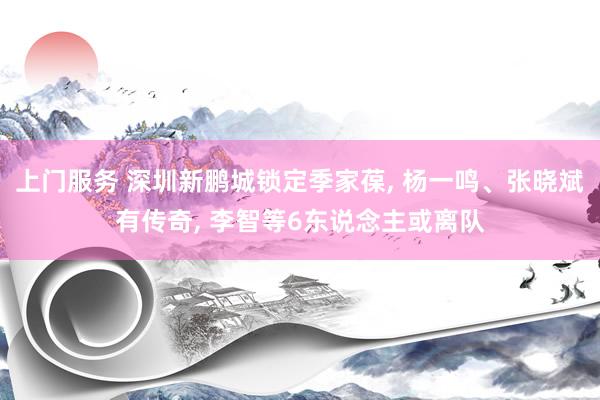 上门服务 深圳新鹏城锁定季家葆， 杨一鸣、张晓斌有传奇， 李智等6东说念主或离队