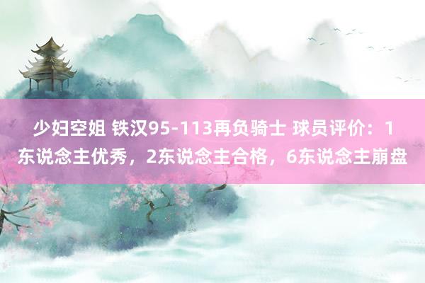 少妇空姐 铁汉95-113再负骑士 球员评价：1东说念主优秀，2东说念主合格，6东说念主崩盘