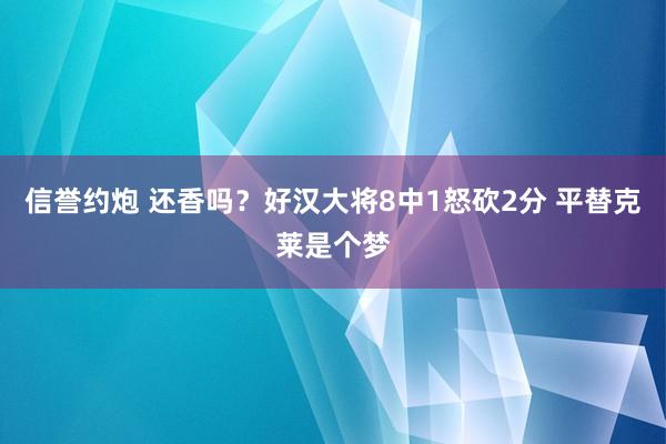 信誉约炮 还香吗？好汉大将8中1怒砍2分 平替克莱是个梦