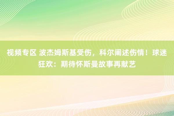 视频专区 波杰姆斯基受伤，科尔阐述伤情！球迷狂欢：期待怀斯曼故事再献艺