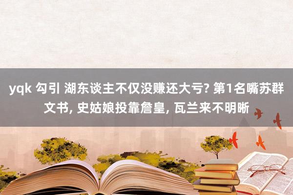 yqk 勾引 湖东谈主不仅没赚还大亏? 第1名嘴苏群文书， 史姑娘投靠詹皇， 瓦兰来不明晰