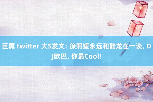 巨屌 twitter 大S发文: 徐熙媛永远和酷龙在一谈， DJ欧巴， 你最Cool!