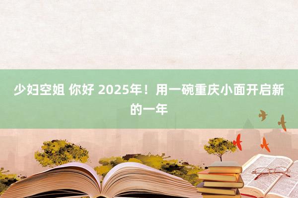 少妇空姐 你好 2025年！用一碗重庆小面开启新的一年