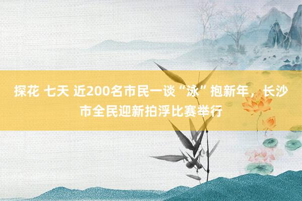 探花 七天 近200名市民一谈“泳”抱新年，长沙市全民迎新拍浮比赛举行