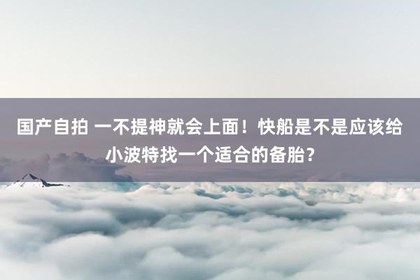 国产自拍 一不提神就会上面！快船是不是应该给小波特找一个适合的备胎？