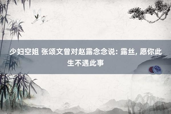 少妇空姐 张颂文曾对赵露念念说: 露丝, 愿你此生不遇此事