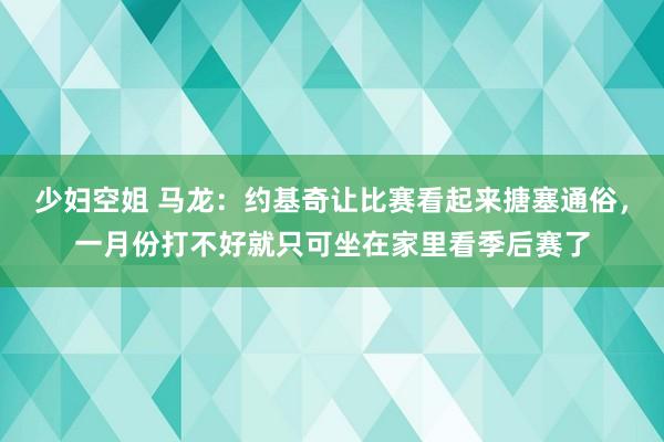 少妇空姐 马龙：约基奇让比赛看起来搪塞通俗，一月份打不好就只可坐在家里看季后赛了