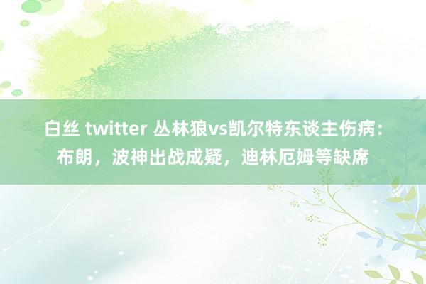 白丝 twitter 丛林狼vs凯尔特东谈主伤病：布朗，波神出战成疑，迪林厄姆等缺席