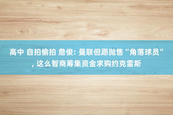 高中 自拍偷拍 詹俊: 曼联但愿抛售“角落球员”， 这么智商筹集资金求购约克雷斯