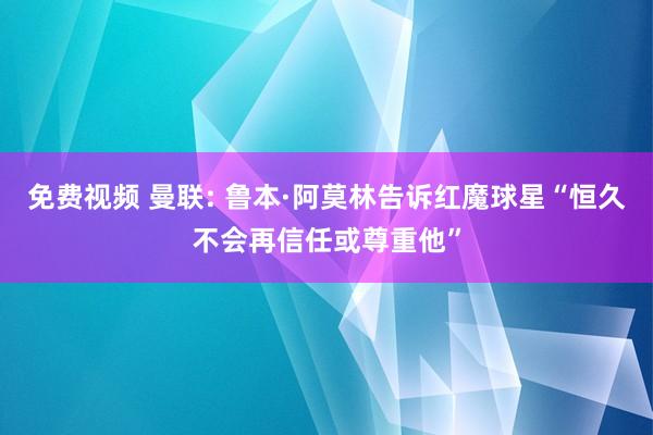 免费视频 曼联: 鲁本·阿莫林告诉红魔球星“恒久不会再信任或尊重他”