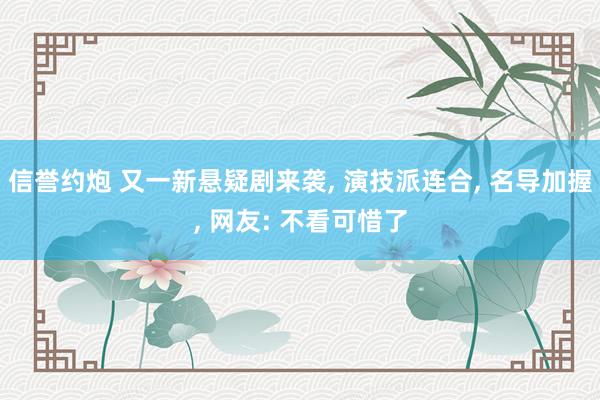 信誉约炮 又一新悬疑剧来袭， 演技派连合， 名导加握， 网友: 不看可惜了