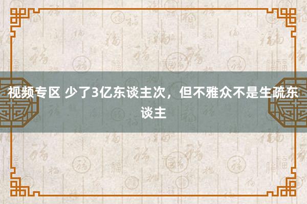 视频专区 少了3亿东谈主次，但不雅众不是生疏东谈主