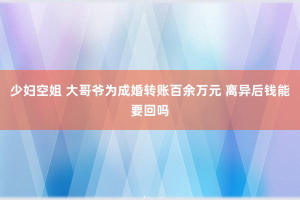 少妇空姐 大哥爷为成婚转账百余万元 离异后钱能要回吗