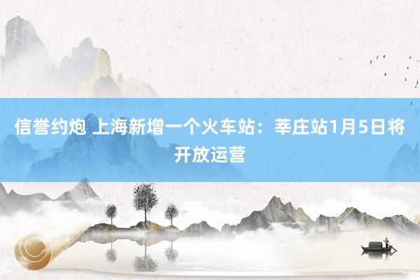 信誉约炮 上海新增一个火车站：莘庄站1月5日将开放运营