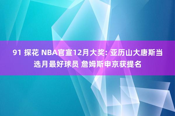 91 探花 NBA官宣12月大奖: 亚历山大唐斯当选月最好球员 詹姆斯申京获提名